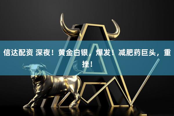 信达配资 深夜！黄金白银，爆发！减肥药巨头，重挫！