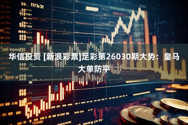 华信投资 [新浪彩票]足彩第26030期大势：皇马大单防平