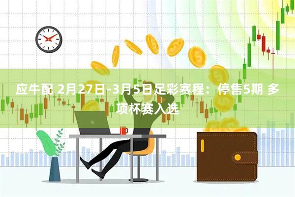 应牛配 2月27日-3月5日足彩赛程：停售5期 多项杯赛入选