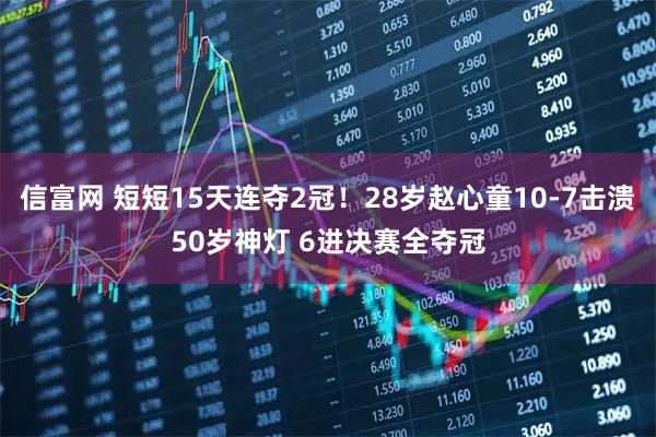 信富网 短短15天连夺2冠！28岁赵心童10-7击溃50岁神灯 6进决赛全夺冠