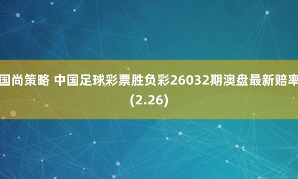 国尚策略 中国足球彩票胜负彩26032期澳盘最新赔率(2.26)