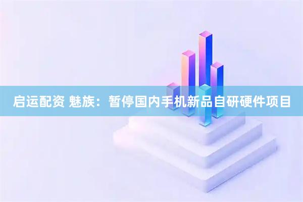 启运配资 魅族：暂停国内手机新品自研硬件项目