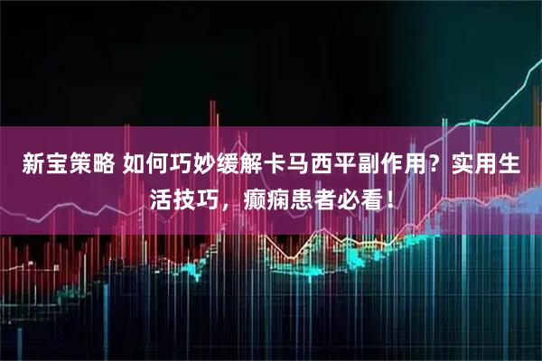 新宝策略 如何巧妙缓解卡马西平副作用？实用生活技巧，癫痫患者必看！