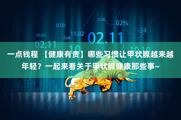 一点钱程 【健康有责】哪些习惯让甲状腺越来越年轻？一起来看关于甲状腺健康那些事~
