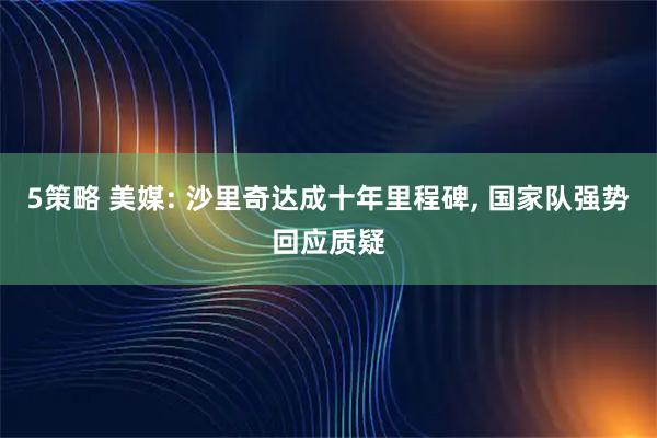 5策略 美媒: 沙里奇达成十年里程碑, 国家队强势回应质疑