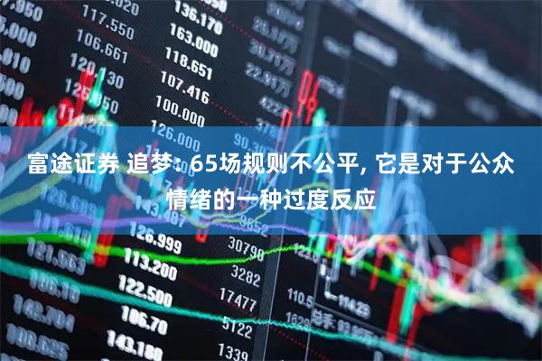 富途证券 追梦: 65场规则不公平, 它是对于公众情绪的一种过度反应