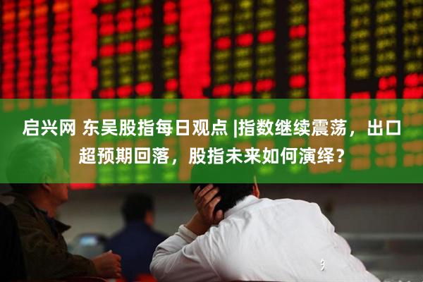 启兴网 东吴股指每日观点 |指数继续震荡，出口超预期回落，股指未来如何演绎？