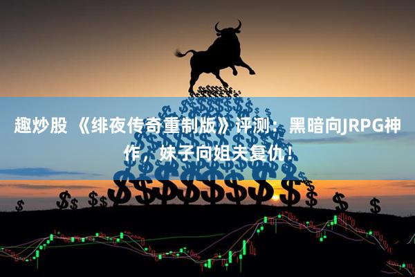 趣炒股 《绯夜传奇重制版》评测：黑暗向JRPG神作，妹子向姐夫复仇！