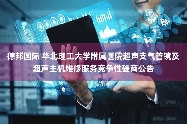 德邦国际 华北理工大学附属医院超声支气管镜及超声主机维修服务竞争性磋商公告