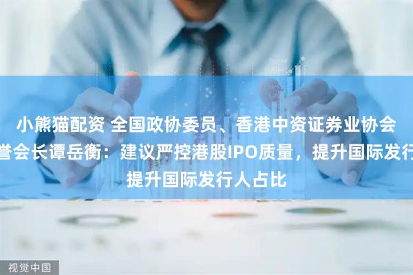 小熊猫配资 全国政协委员、香港中资证券业协会永远名誉会长谭岳衡：建议严控港股IPO质量，提升国际发行人占比