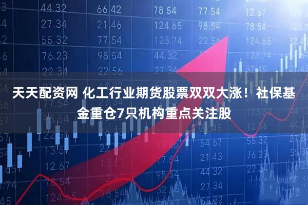 天天配资网 化工行业期货股票双双大涨！社保基金重仓7只机构重点关注股