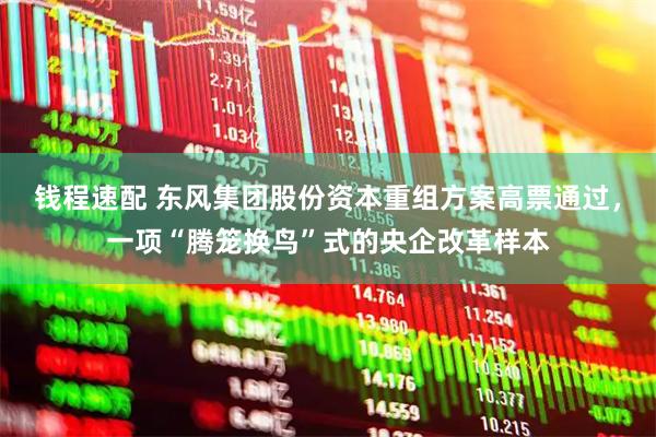 钱程速配 东风集团股份资本重组方案高票通过，一项“腾笼换鸟”式的央企改革样本