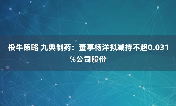投牛策略 九典制药：董事杨洋拟减持不超0.031%公司股份