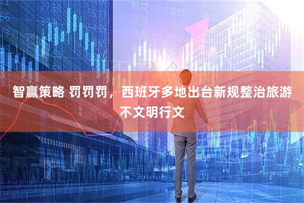 智赢策略 罚罚罚，西班牙多地出台新规整治旅游不文明行文