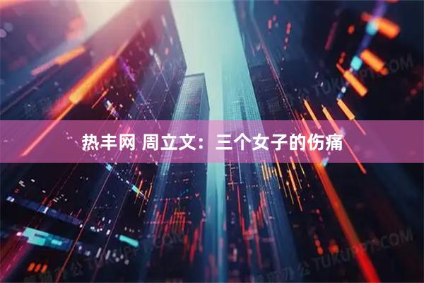 热丰网 周立文：三个女子的伤痛